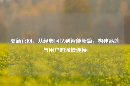 夏新官网，从经典回忆到智能新篇，构建品牌与用户的温情连接