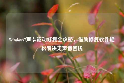 Windows7声卡驱动修复全攻略,借助修复软件轻松解决无声音困扰