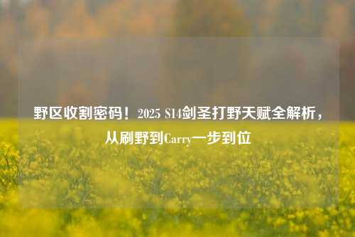 野区收割密码！2025 S14剑圣打野天赋全解析，从刷野到Carry一步到位
