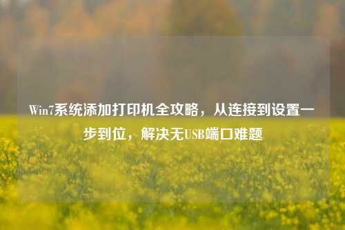 Win7系统添加打印机全攻略,从连接到设置一步到位,解决无USB端口难题
