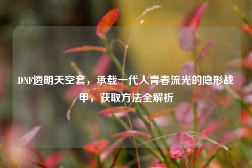 DNF透明天空套，承载一代人青春流光的隐形战甲，获取方法全解析