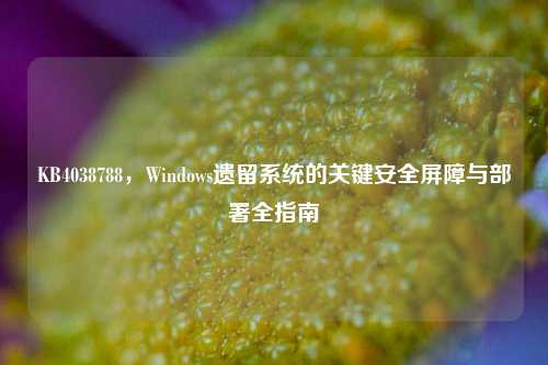 KB4038788,Windows遗留系统的关键安全屏障与部署全指南