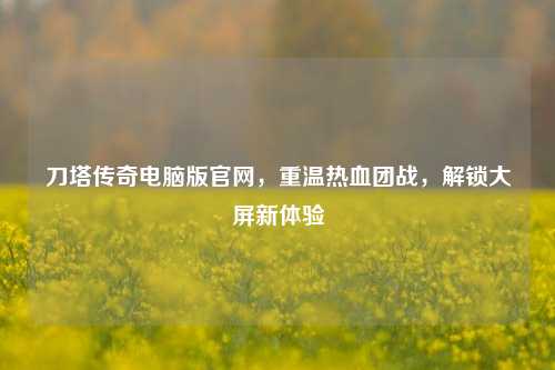 刀塔传奇电脑版官网,重温热血团战,解锁大屏新体验