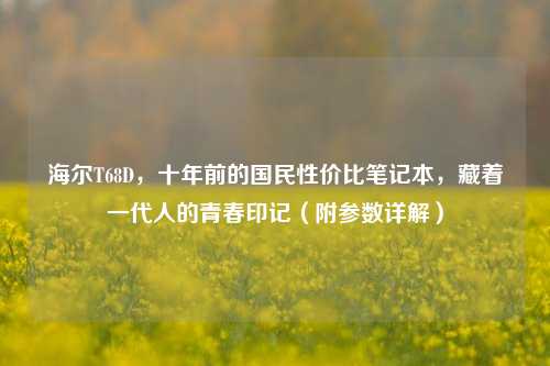 海尔T68D，十年前的国民性价比笔记本，藏着一代人的青春印记（附参数详解）