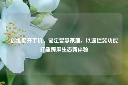 创维酷开手机,锚定智慧家庭,以遥控器功能打造跨屏生态新体验