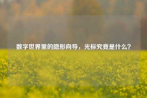 数字世界里的隐形向导，光标究竟是什么？