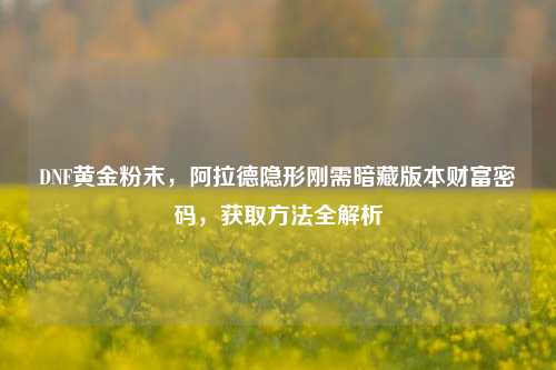 DNF黄金粉末，阿拉德隐形刚需暗藏版本财富密码，获取方法全解析
