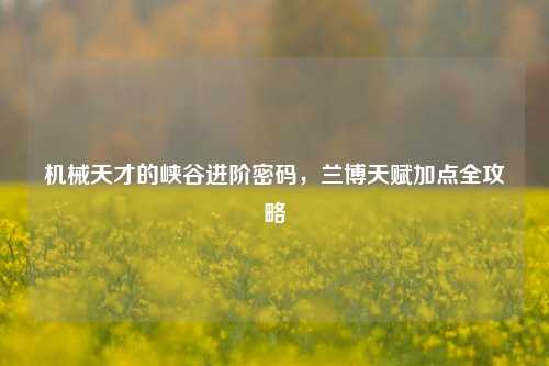 机械天才的峡谷进阶密码，兰博天赋加点全攻略