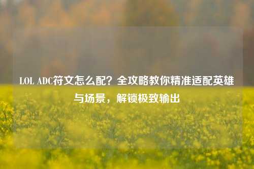 LOL ADC符文怎么配?全攻略教你精准适配英雄与场景,解锁极致输出
