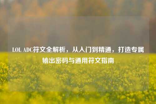 LOL ADC符文全解析，从入门到精通，打造专属输出密码与通用符文指南