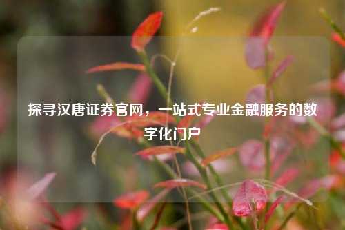 探寻汉唐证券官网,一站式专业金融服务的数字化门户