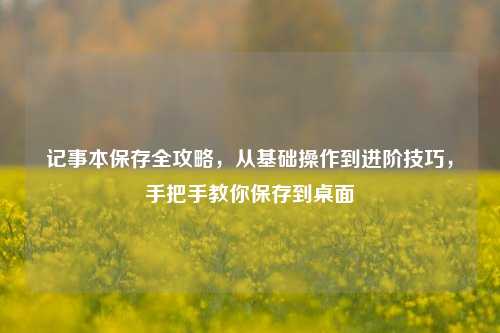 记事本保存全攻略，从基础操作到进阶技巧，手把手教你保存到桌面