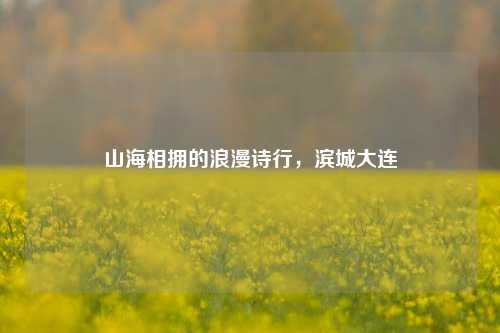 山海相拥的浪漫诗行,滨城大连
