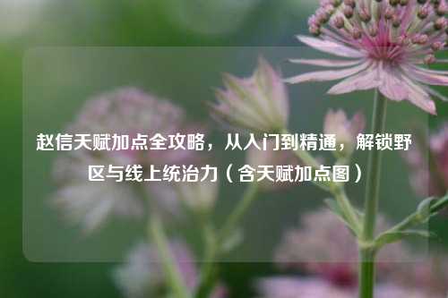 赵信天赋加点全攻略，从入门到精通，解锁野区与线上统治力（含天赋加点图）