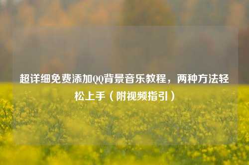 超详细免费添加QQ背景音乐教程，两种方法轻松上手（附视频指引）