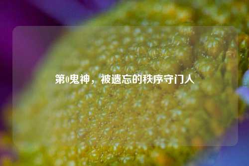 第0鬼神,被遗忘的秩序守门人