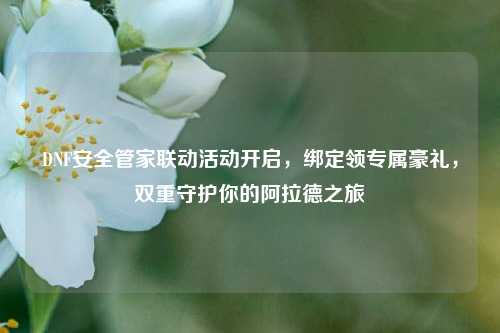 DNF安全管家联动活动开启,绑定领专属豪礼,双重守护你的阿拉德之旅