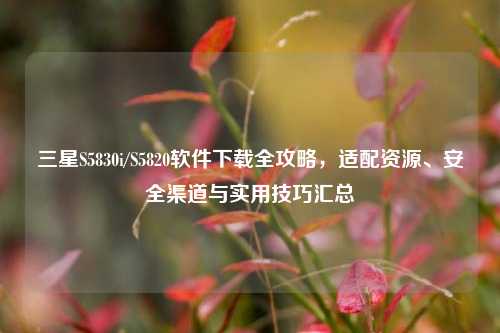 三星S5830i/S5820软件下载全攻略，适配资源、安全渠道与实用技巧汇总