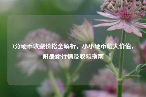 1分硬币收藏价格全解析，小小硬币藏大价值，附最新行情及收藏指南