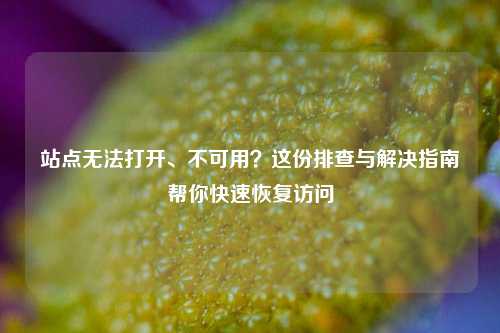 站点无法打开、不可用？这份排查与解决指南帮你快速恢复访问