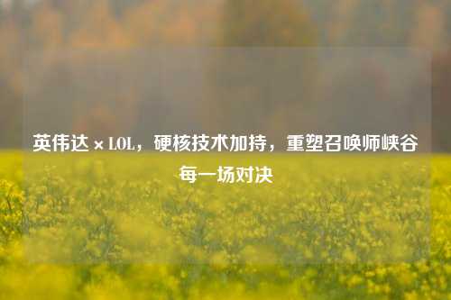 英伟达×LOL，硬核技术加持，重塑召唤师峡谷每一场对决