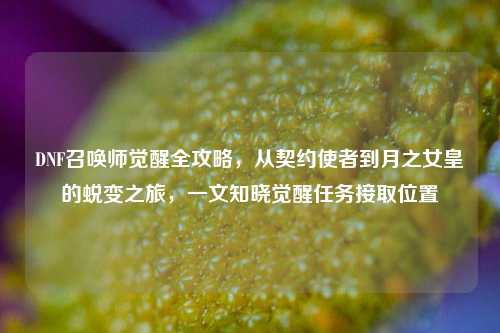 DNF召唤师觉醒全攻略，从契约使者到月之女皇的蜕变之旅，一文知晓觉醒任务接取位置