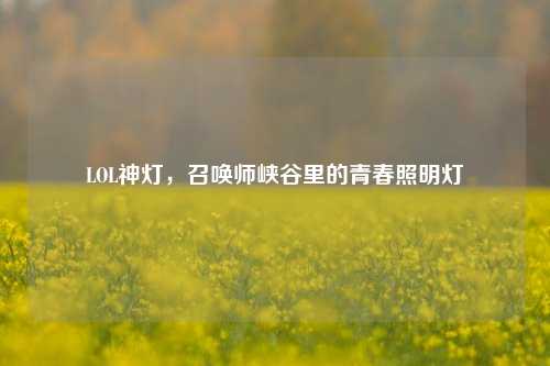LOL神灯，召唤师峡谷里的青春照明灯
