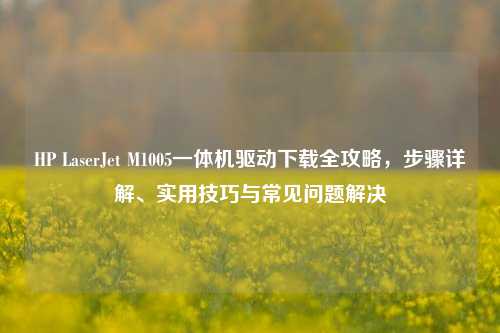 HP LaserJet M1005一体机驱动下载全攻略,步骤详解、实用技巧与常见问题解决