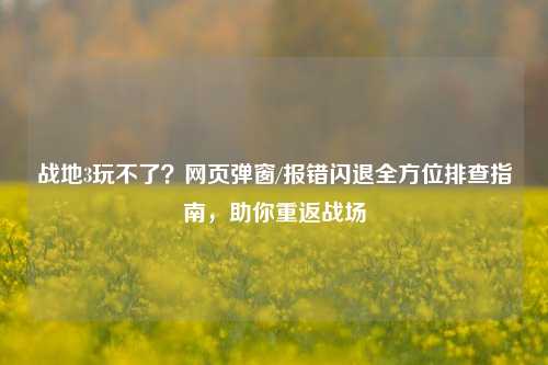 战地3玩不了？网页弹窗/报错闪退全方位排查指南，助你重返战场