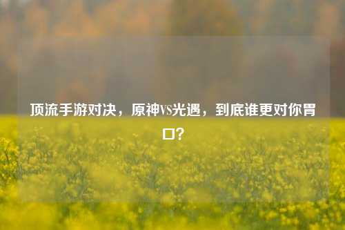 顶流手游对决，原神VS光遇，到底谁更对你胃口？