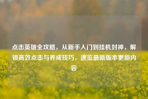 点击英雄全攻略,从新手入门到挂机封神,解锁高效点击与养成技巧,速览最新版本更新内容