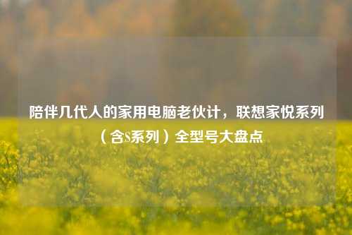 陪伴几代人的家用电脑老伙计,联想家悦系列(含S系列)全型号大盘点