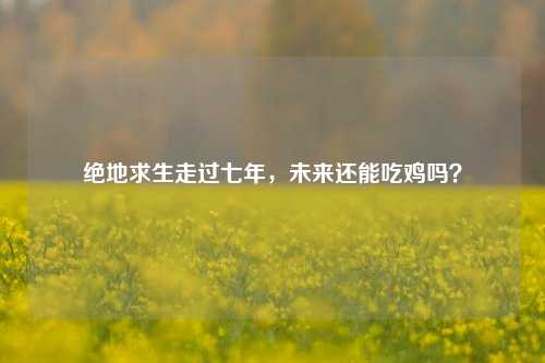 绝地求生走过七年，未来还能吃鸡吗？