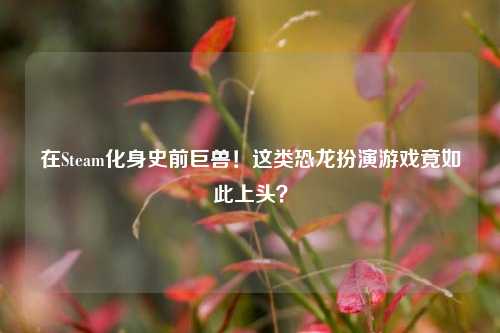 在Steam化身史前巨兽！这类恐龙扮演游戏竟如此上头？