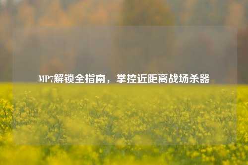MP7解锁全指南，掌控近距离战场杀器
