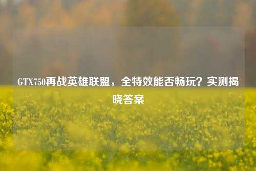 GTX750再战英雄联盟，全特效能否畅玩？实测揭晓答案