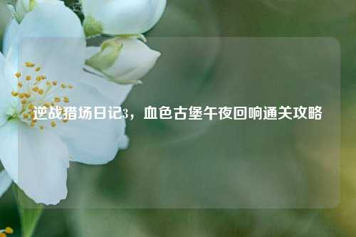 逆战猎场日记3，血色古堡午夜回响通关攻略