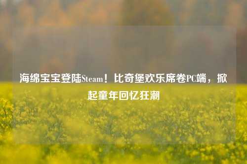 海绵宝宝登陆Steam！比奇堡欢乐席卷PC端，掀起童年回忆狂潮