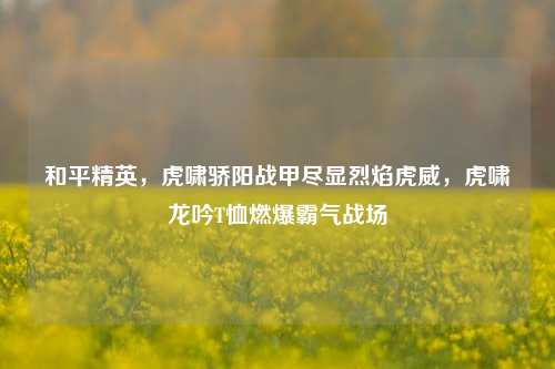 和平精英,虎啸骄阳战甲尽显烈焰虎威,虎啸龙吟T恤燃爆霸气战场