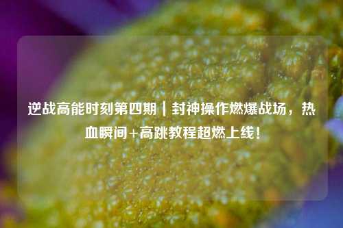 逆战高能时刻第四期｜封神操作燃爆战场，热血瞬间+高跳教程超燃上线！