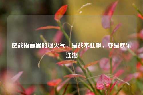 逆战语音里的烟火气,是战术狂飙,亦是欢乐江湖