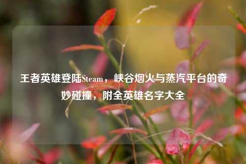 王者英雄登陆Steam，峡谷烟火与蒸汽平台的奇妙碰撞，附全英雄名字大全