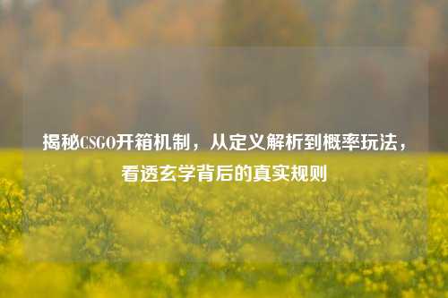 揭秘CSGO开箱机制，从定义解析到概率玩法，看透玄学背后的真实规则