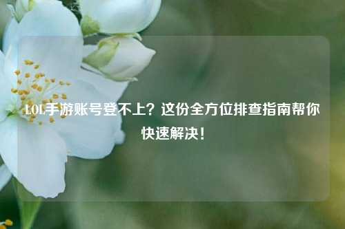 LOL手游账号登不上？这份全方位排查指南帮你快速解决！