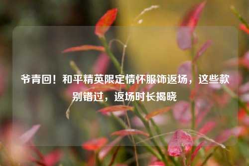 爷青回!和平精英限定情怀服饰返场,这些款别错过,返场时长揭晓