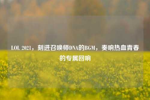 LOL 2021,刻进召唤师DNA的BGM,奏响热血青春的专属回响