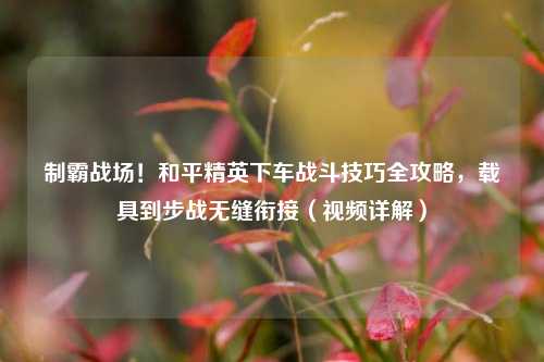 制霸战场！和平精英下车战斗技巧全攻略，载具到步战无缝衔接（视频详解）