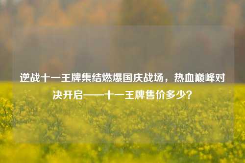 逆战十一王牌集结燃爆国庆战场,热血巅峰对决开启——十一王牌售价多少?
