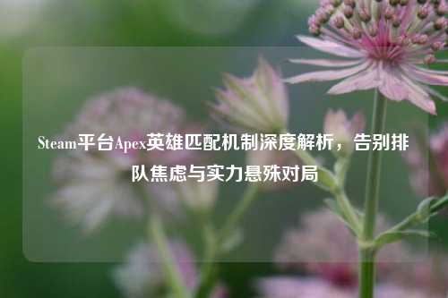 Steam平台Apex英雄匹配机制深度解析,告别排队焦虑与实力悬殊对局