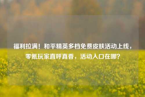 福利拉满！和平精英多档免费皮肤活动上线，零氪玩家直呼真香，活动入口在哪？